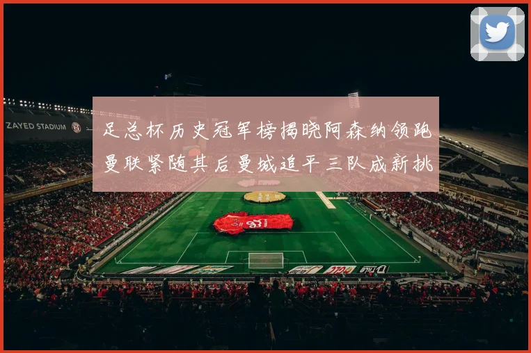 足总杯历史冠军榜揭晓阿森纳领跑曼联紧随其后曼城追平三队成新挑战