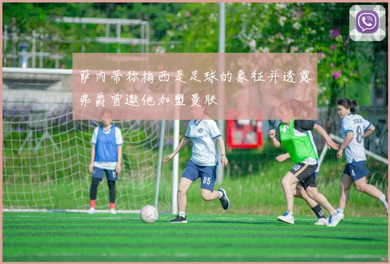 萨内蒂称梅西是足球的象征并透露弗爵曾邀他加盟曼联