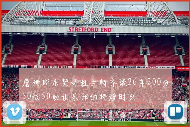 詹姆斯东契奇杜兰特齐聚26年200分50板50助俱乐部的辉煌时刻