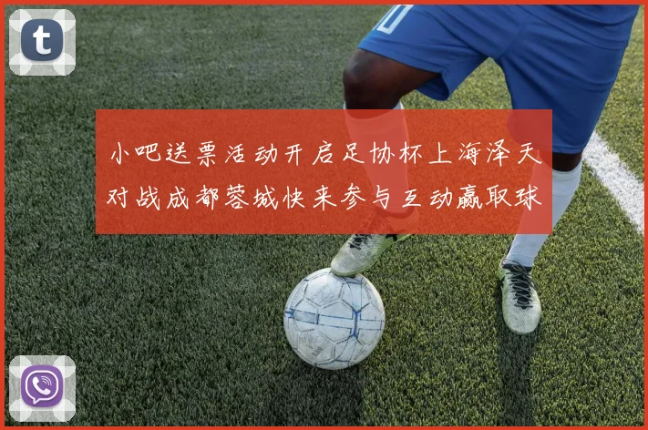 小吧送票活动开启足协杯上海泽天对战成都蓉城快来参与互动赢取球票