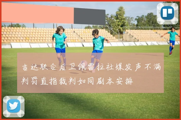 吉达联合后卫佩雷拉社媒发声不满判罚直指裁判如同剧本安排
