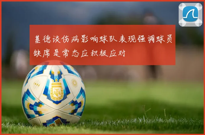基德谈伤病影响球队表现强调球员缺席是常态应积极应对