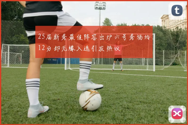 25届新秀最佳阵容出炉六号秀场均12分却无缘入选引发热议