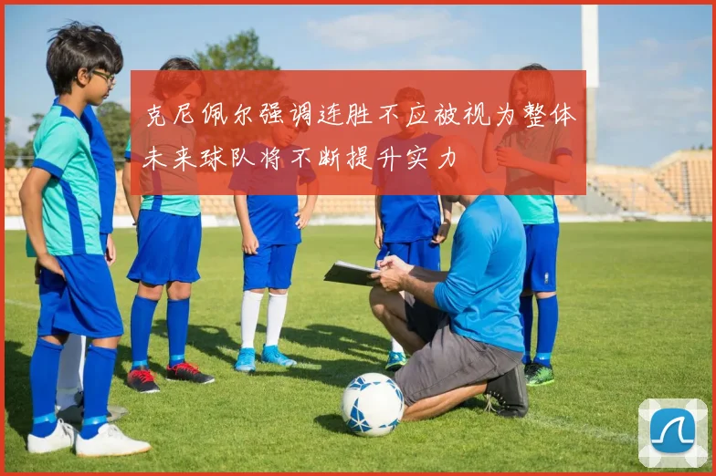 克尼佩尔强调连胜不应被视为整体未来球队将不断提升实力