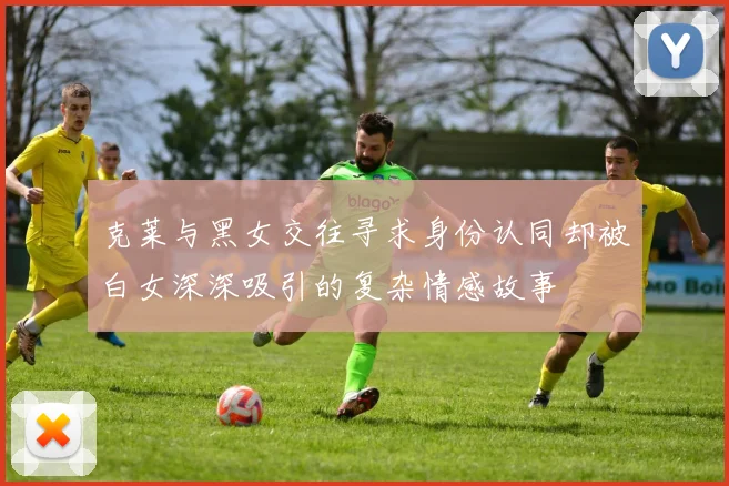 克莱与黑女交往寻求身份认同却被白女深深吸引的复杂情感故事