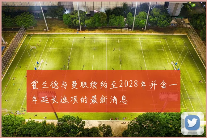 霍兰德与曼联续约至2028年并含一年延长选项的最新消息