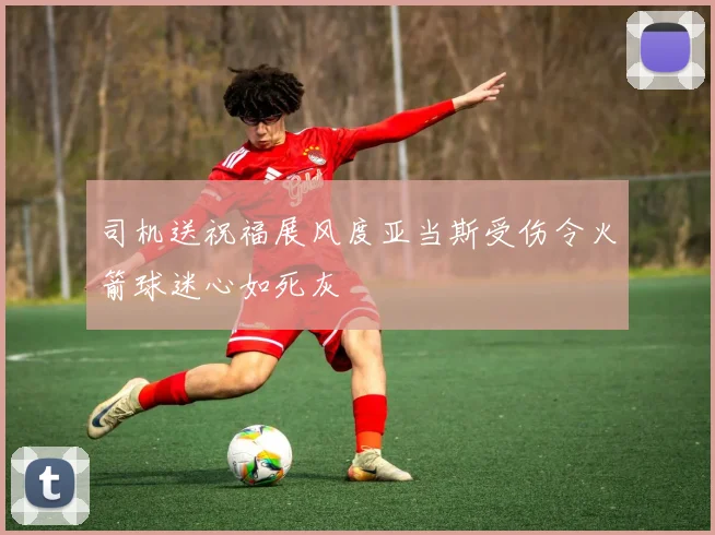 司机送祝福展风度亚当斯受伤令火箭球迷心如死灰