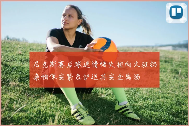 尼克斯赛后球迷情绪失控向文班扔杂物保安紧急护送其安全离场