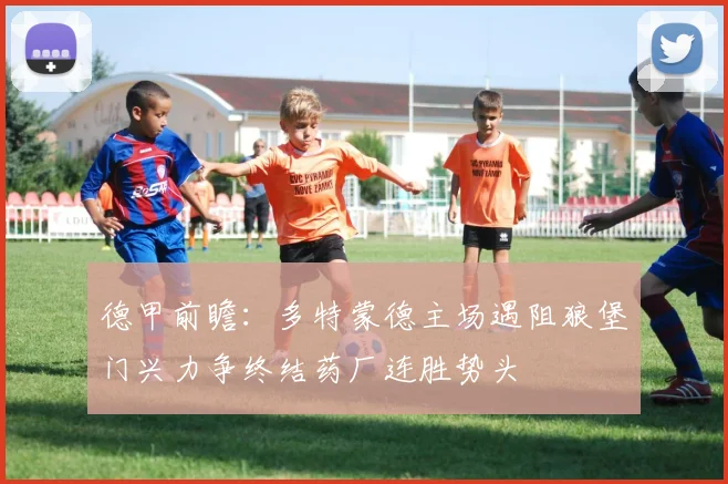 德甲前瞻：多特蒙德主场遇阻狼堡门兴力争终结药厂连胜势头