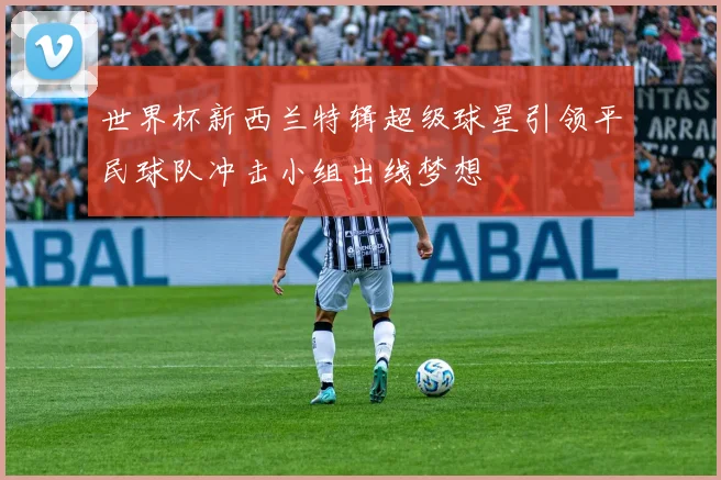 世界杯新西兰特辑超级球星引领平民球队冲击小组出线梦想