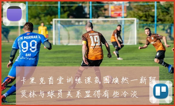 卡里克首堂训练课氛围焕然一新阿莫林与球员关系显得有些冷淡
