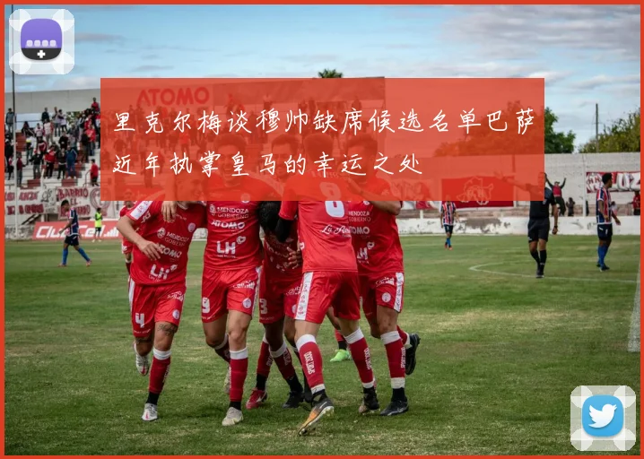 里克尔梅谈穆帅缺席候选名单巴萨近年执掌皇马的幸运之处