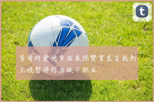 芬奇对爱德华兹表现赞赏直言裁判无视暂停行为极不职业
