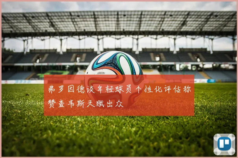 弗罗因德谈年轻球员个性化评估称赞查韦斯天赋出众