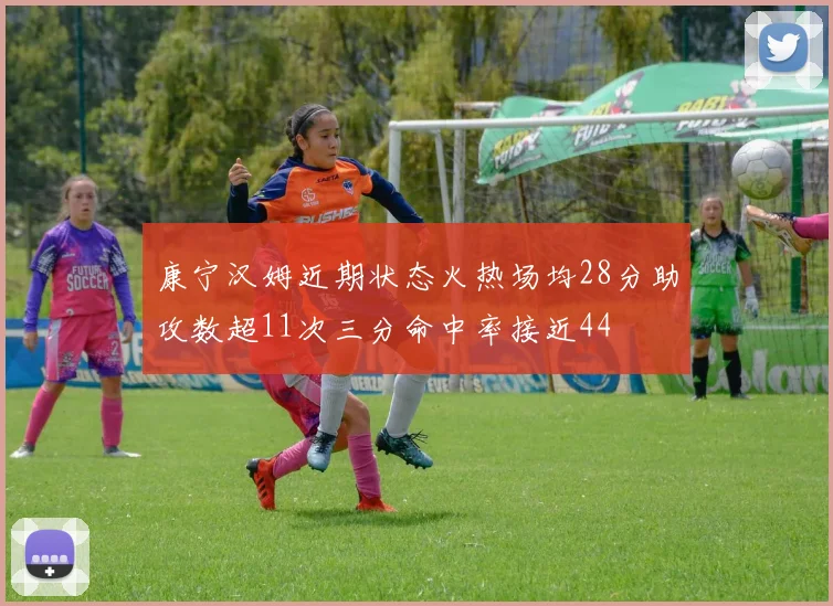 康宁汉姆近期状态火热场均28分助攻数超11次三分命中率接近44