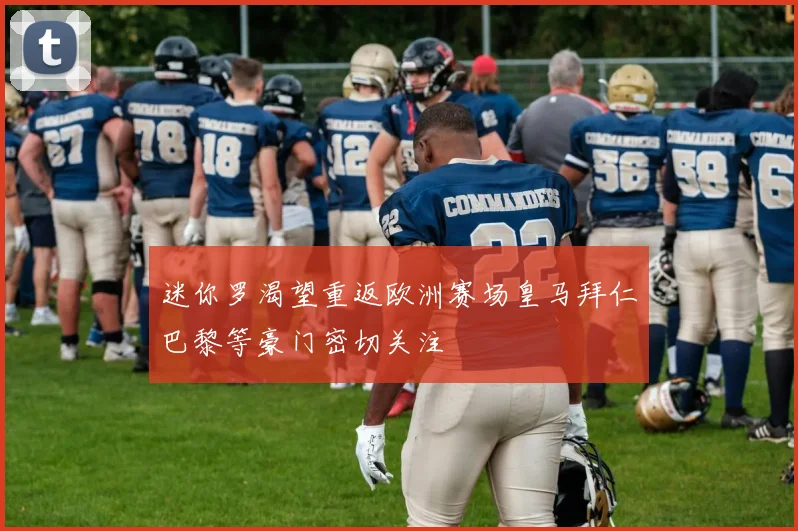 迷你罗渴望重返欧洲赛场皇马拜仁巴黎等豪门密切关注