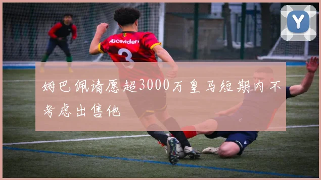 姆巴佩请愿超3000万皇马短期内不考虑出售他