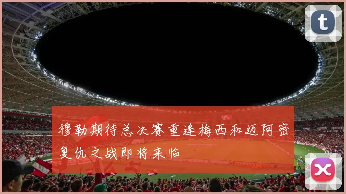 穆勒期待总决赛重逢梅西和迈阿密复仇之战即将来临