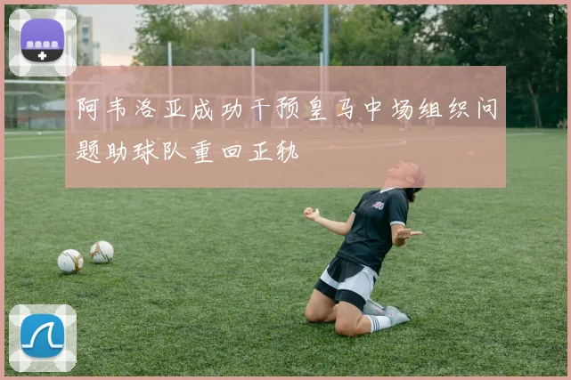 阿韦洛亚成功干预皇马中场组织问题助球队重回正轨