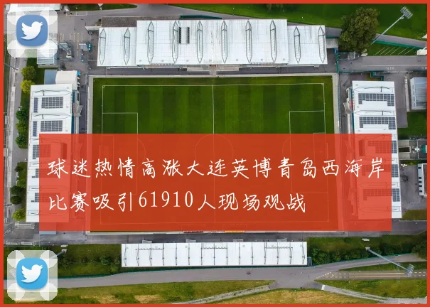 球迷热情高涨大连英博青岛西海岸比赛吸引61910人现场观战
