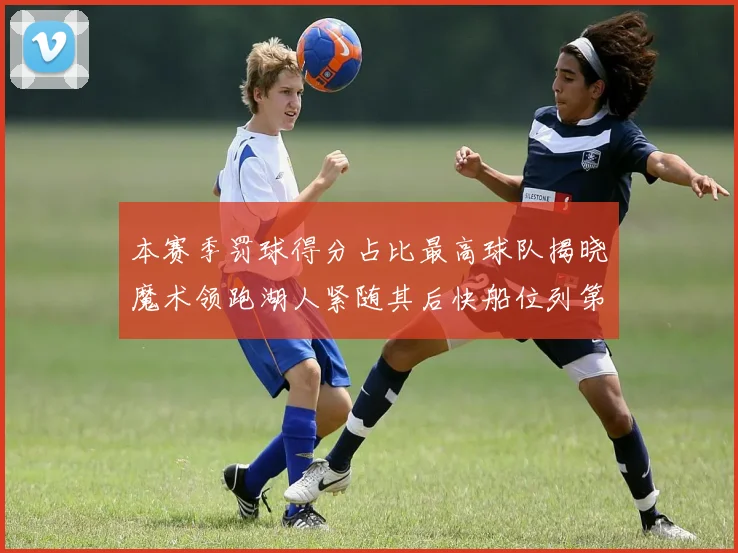 本赛季罚球得分占比最高球队揭晓魔术领跑湖人紧随其后快船位列第四