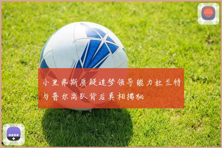 小里弗斯质疑追梦领导能力杜兰特与普尔离队背后真相揭秘