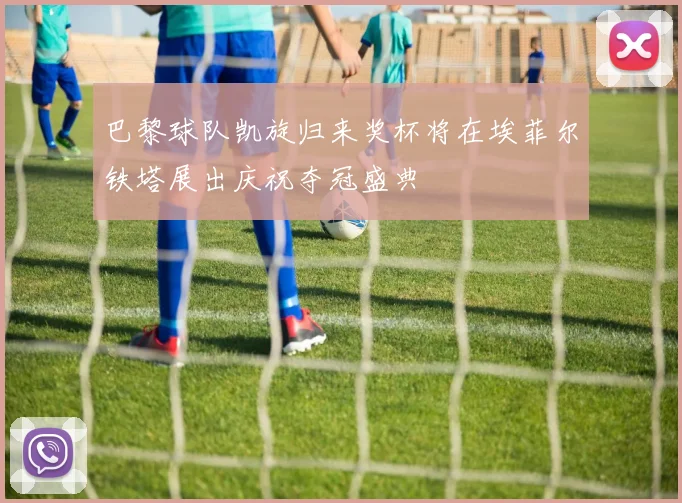 巴黎球队凯旋归来奖杯将在埃菲尔铁塔展出庆祝夺冠盛典