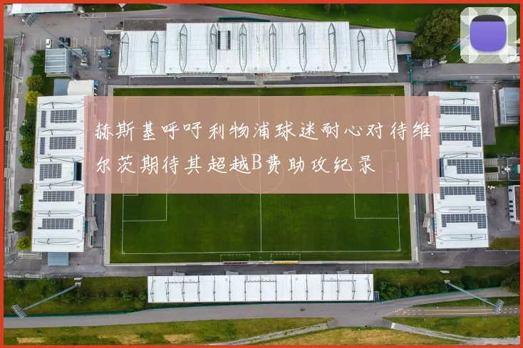 赫斯基呼吁利物浦球迷耐心对待维尔茨期待其超越B费助攻纪录