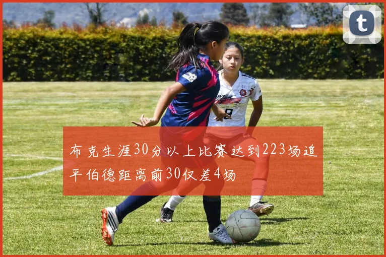 布克生涯30分以上比赛达到223场追平伯德距离前30仅差4场